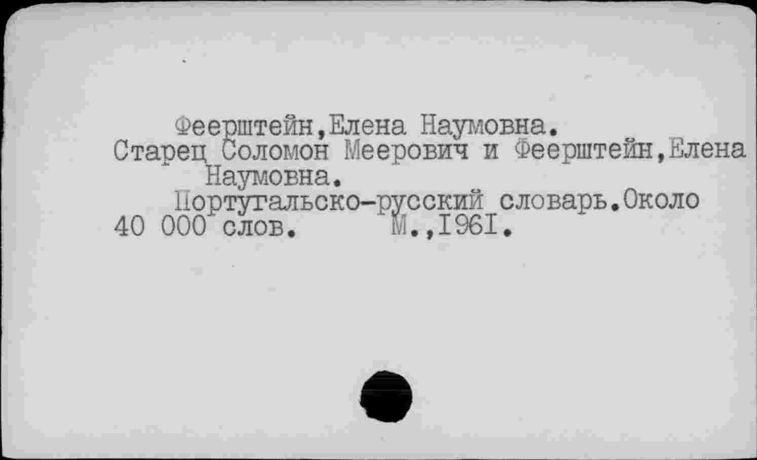 ﻿Феерштейн, Елена Наумовна.
Ставец Соломон Меерович и Феерштейн,Елена Наумовна.
Португальско-русский словарь.Около
40 000 слов. м.,1961.